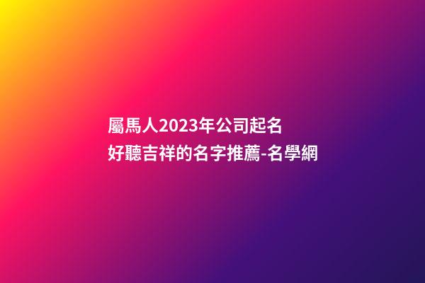 屬馬人2023年公司起名 好聽吉祥的名字推薦-名學網-第1張-公司起名-玄機派